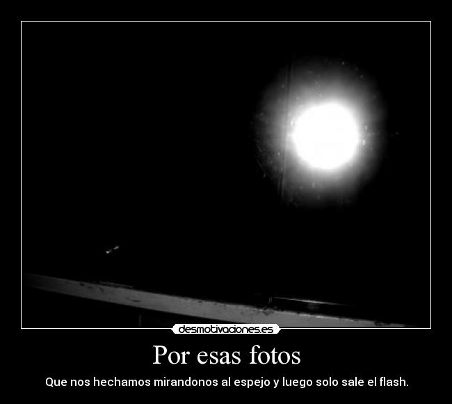 Por esas fotos - Que nos hechamos mirandonos al espejo y luego solo sale el flash.