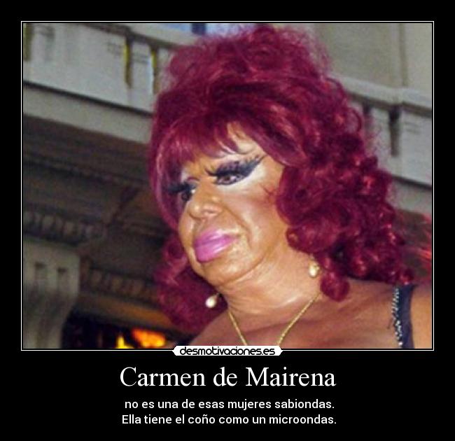Carmen de Mairena -  no es una de esas mujeres sabiondas.
 Ella tiene el coño como un microondas.