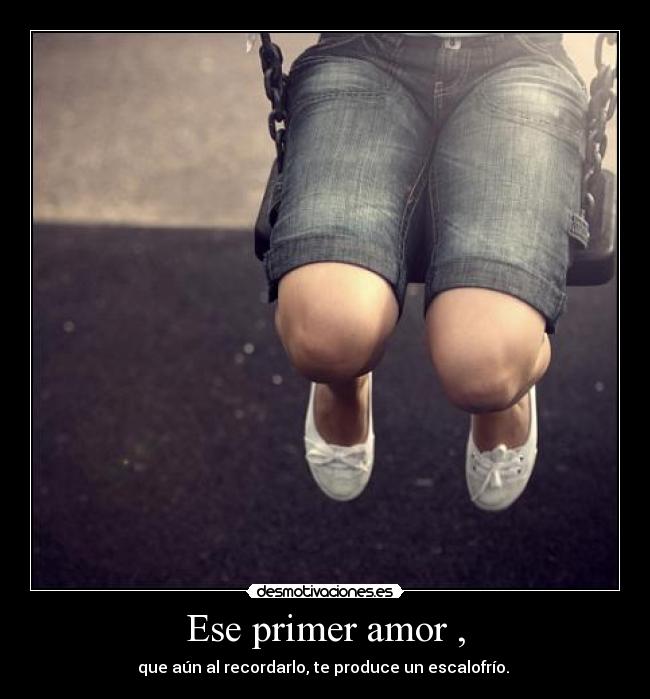 Ese primer amor , - que aún al recordarlo, te produce un escalofrío.
