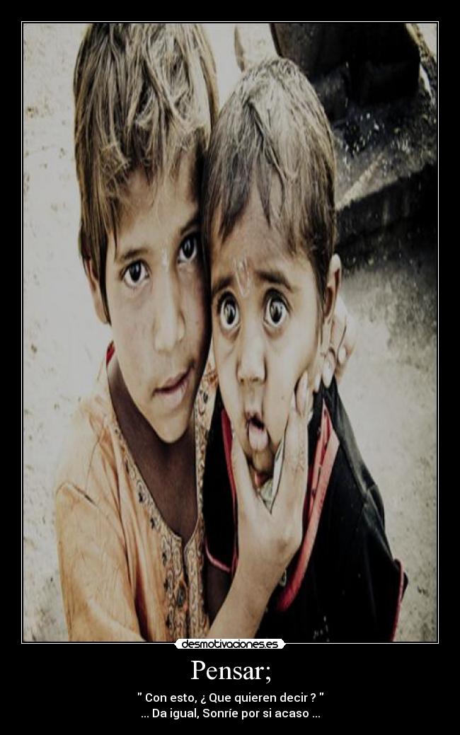 Pensar; - Con esto, ¿ Que quieren decir ?
... Da igual, Sonríe por si acaso ...