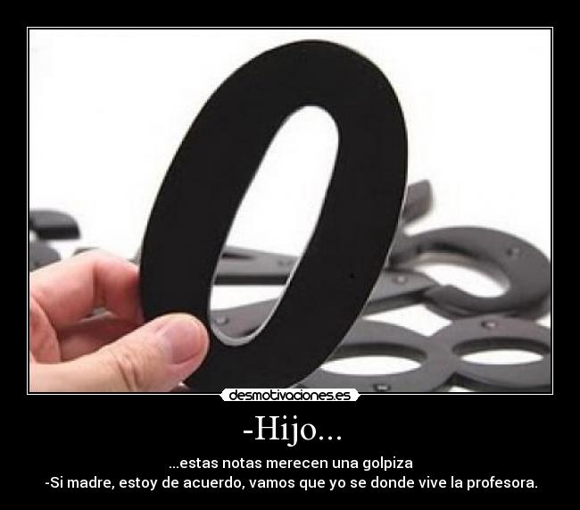 -Hijo... - ...estas notas merecen una golpiza
-Si madre, estoy de acuerdo, vamos que yo se donde vive la profesora.