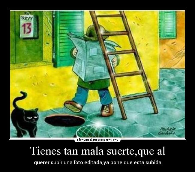 Tienes tan mala suerte,que al -