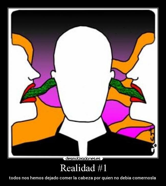 Realidad #1 - todos nos hemos dejado comer la cabeza por quien no debia comernosla