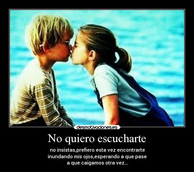 No quiero escucharte - no insistas,prefiero esta vez encontrarte
inundando mis ojos,esperando a que pase
a que caigamos otra vez...