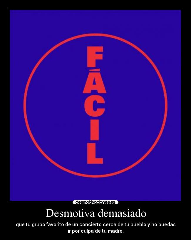 Desmotiva demasiado - que tu grupo favorito de un concierto cerca de tu pueblo y no puedas
ir por culpa de tu madre.