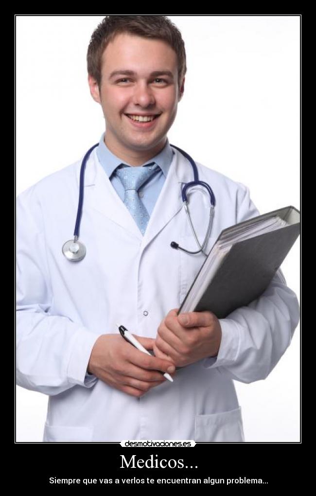 Medicos... - Siempre que vas a verlos te encuentran algun problema...