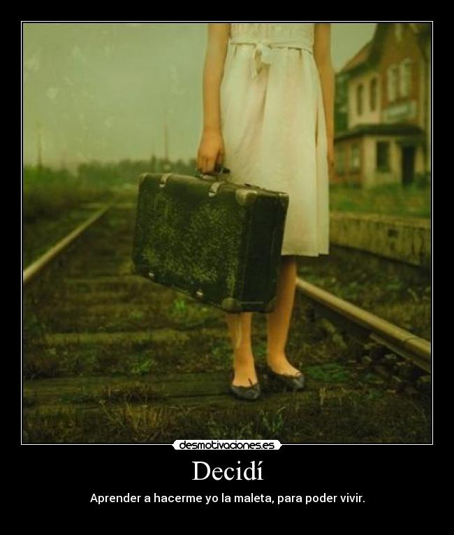 Decidí - Aprender a hacerme yo la maleta, para poder vivir.

