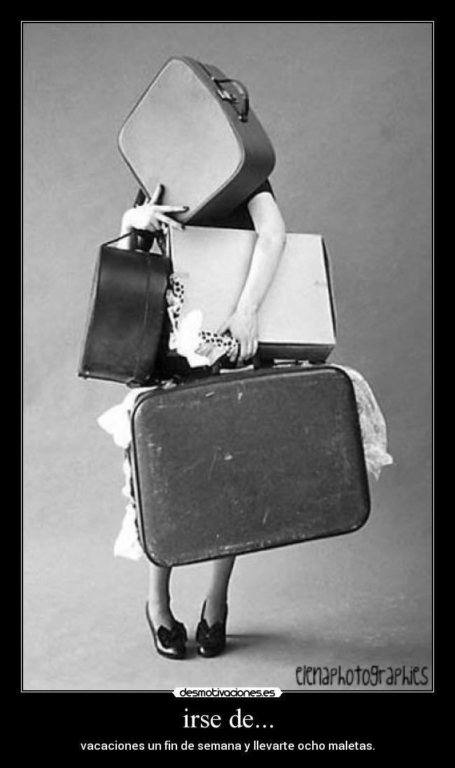 irse de... - vacaciones un fin de semana y llevarte ocho maletas.
