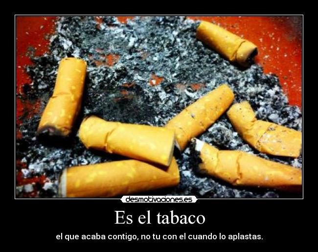 Es el tabaco - el que acaba contigo, no tu con el cuando lo aplastas.