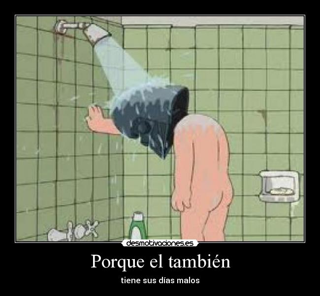 Porque el también - tiene sus días malos