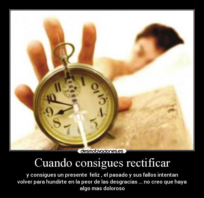 Cuando consigues rectificar - y consigues un presente  feliz , el pasado y sus fallos intentan
volver para hundirte en la peor de las desgracias ... no creo que haya
algo mas doloroso