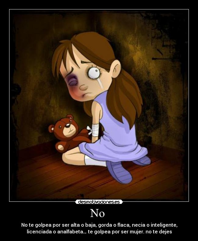 No  - No te golpea por ser alta o baja, gorda o flaca, necia o inteligente,
licenciada o analfabeta… te golpea por ser mujer. no te dejes