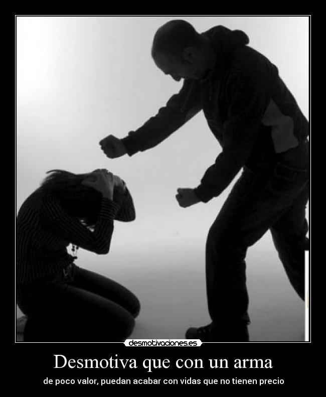 Desmotiva que con un arma - de poco valor, puedan acabar con vidas que no tienen precio