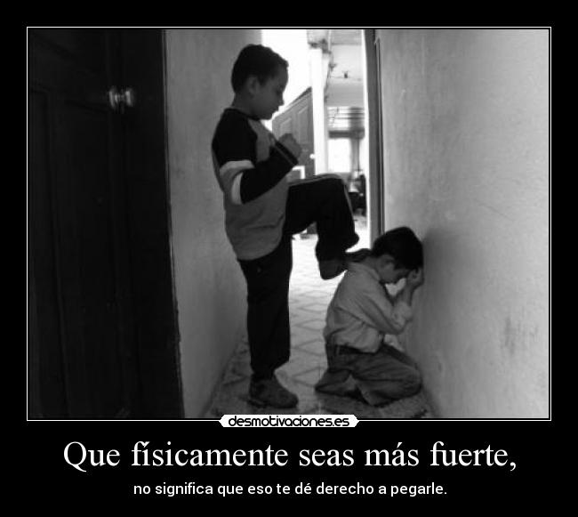 Que físicamente seas más fuerte, - no significa que eso te dé derecho a pegarle.
