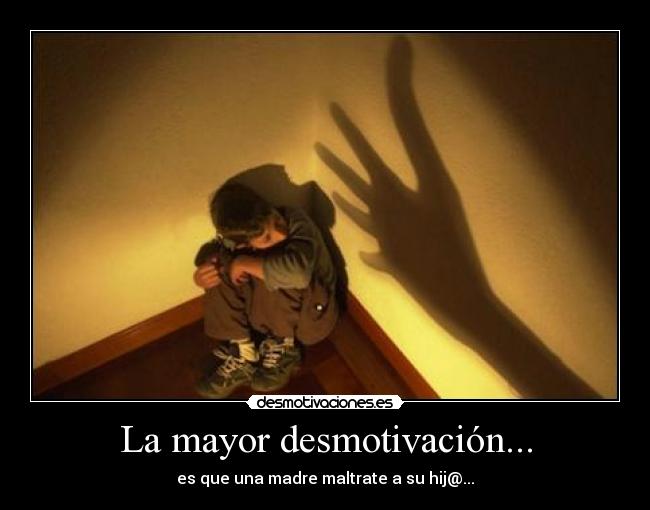 La mayor desmotivación... - es que una madre maltrate a su hij@...