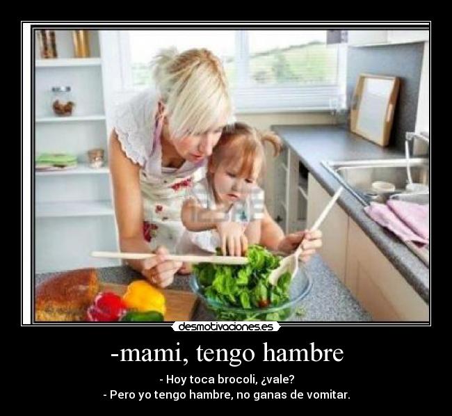 -mami, tengo hambre - - Hoy toca brocoli, ¿vale?
- Pero yo tengo hambre, no ganas de vomitar.