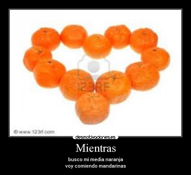 Mientras - busco mi media naranja
voy comiendo mandarinas