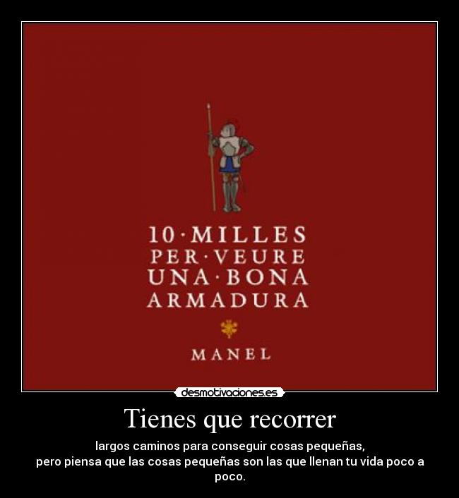 Tienes que recorrer - largos caminos para conseguir cosas pequeñas,
pero piensa que las cosas pequeñas son las que llenan tu vida poco a poco.