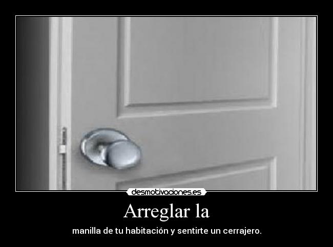 Arreglar la - manilla de tu habitación y sentirte un cerrajero.