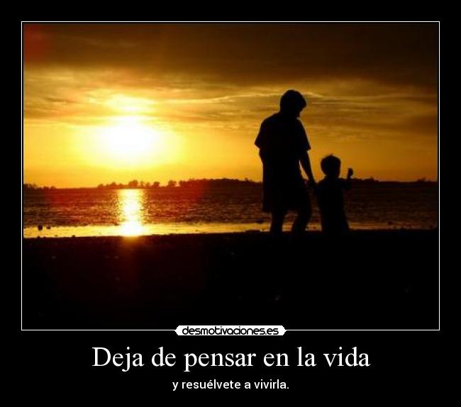 Deja de pensar en la vida - y resuélvete a vivirla.