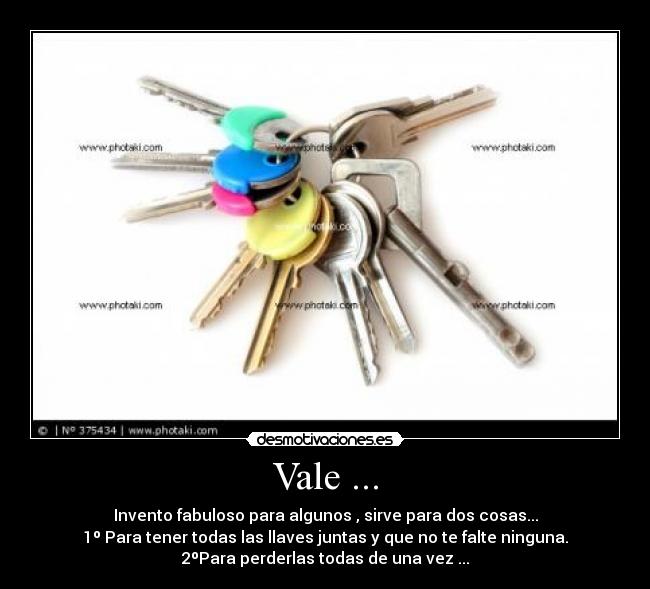 Vale ... - Invento fabuloso para algunos , sirve para dos cosas...
1º Para tener todas las llaves juntas y que no te falte ninguna.
2ºPara perderlas todas de una vez ...