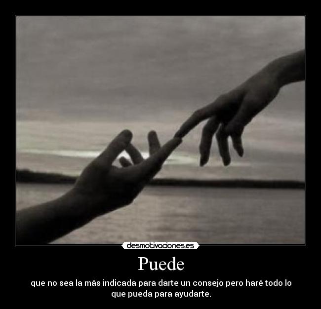Puede - que no sea la más indicada para darte un consejo pero haré todo lo
que pueda para ayudarte.