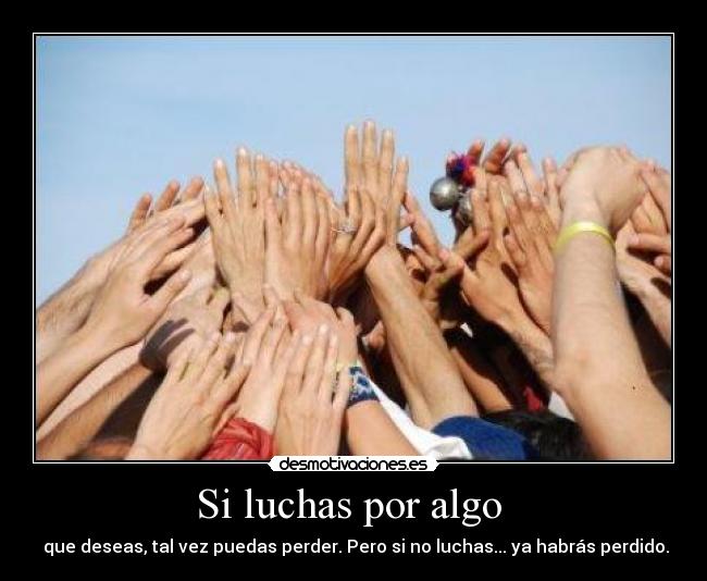 Si luchas por algo - que deseas, tal vez puedas perder. Pero si no luchas... ya habrás perdido.