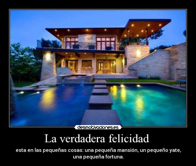 La verdadera felicidad - esta en las pequeñas cosas: una pequeña mansión, un pequeño yate,
una pequeña fortuna.