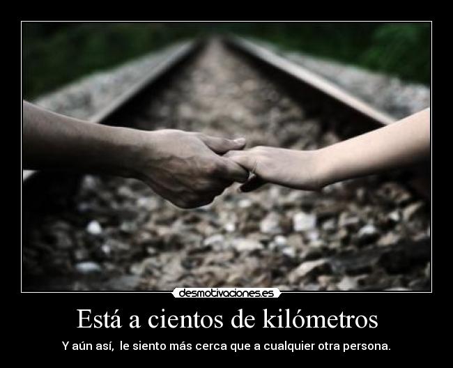 Está a cientos de kilómetros - Y aún así,  le siento más cerca que a cualquier otra persona.