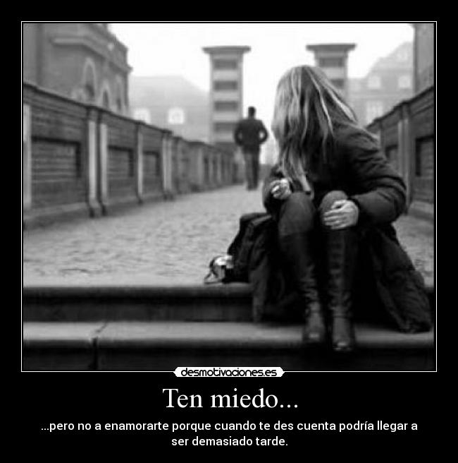Ten miedo... - ...pero no a enamorarte porque cuando te des cuenta podría llegar a
ser demasiado tarde.