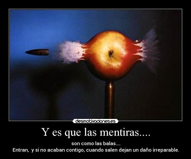 Y es que las mentiras.... - son como las balas....
Entran, y si no acaban contigo, cuando salen dejan un daño irreparable.