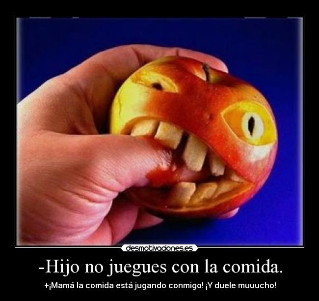 -Hijo no juegues con la comida. - +¡Mamá la comida está jugando conmigo! ¡Y duele muuucho!
