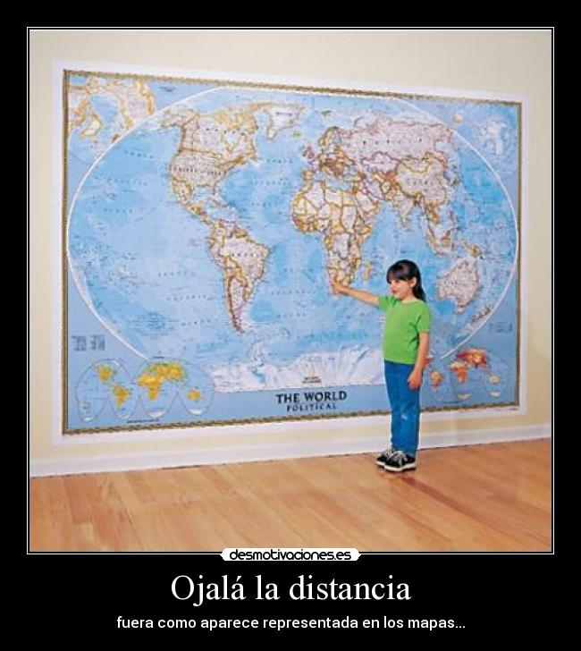 Ojalá la distancia - fuera como aparece representada en los mapas...