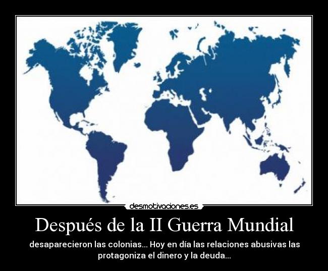 Después de la II Guerra Mundial - desaparecieron las colonias... Hoy en día las relaciones abusivas las
protagoniza el dinero y la deuda...