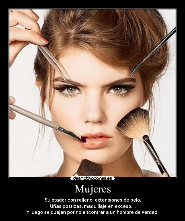 Mujeres - Sujetador con relleno, extensiones de pelo,
Uñas postizas, maquillaje en exceso....
Y luego se quejan por no encontrar a un hombre de verdad.