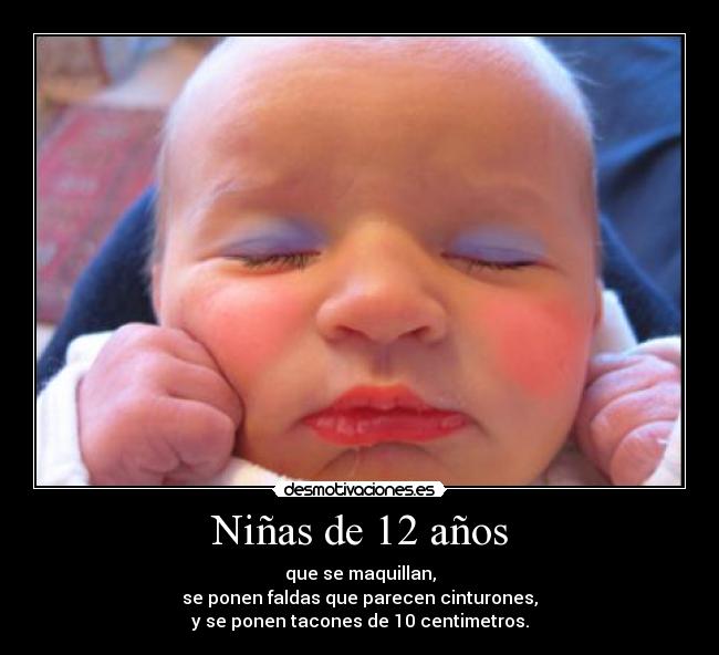 Niñas de 12 años - que se maquillan,
se ponen faldas que parecen cinturones,
y se ponen tacones de 10 centimetros.