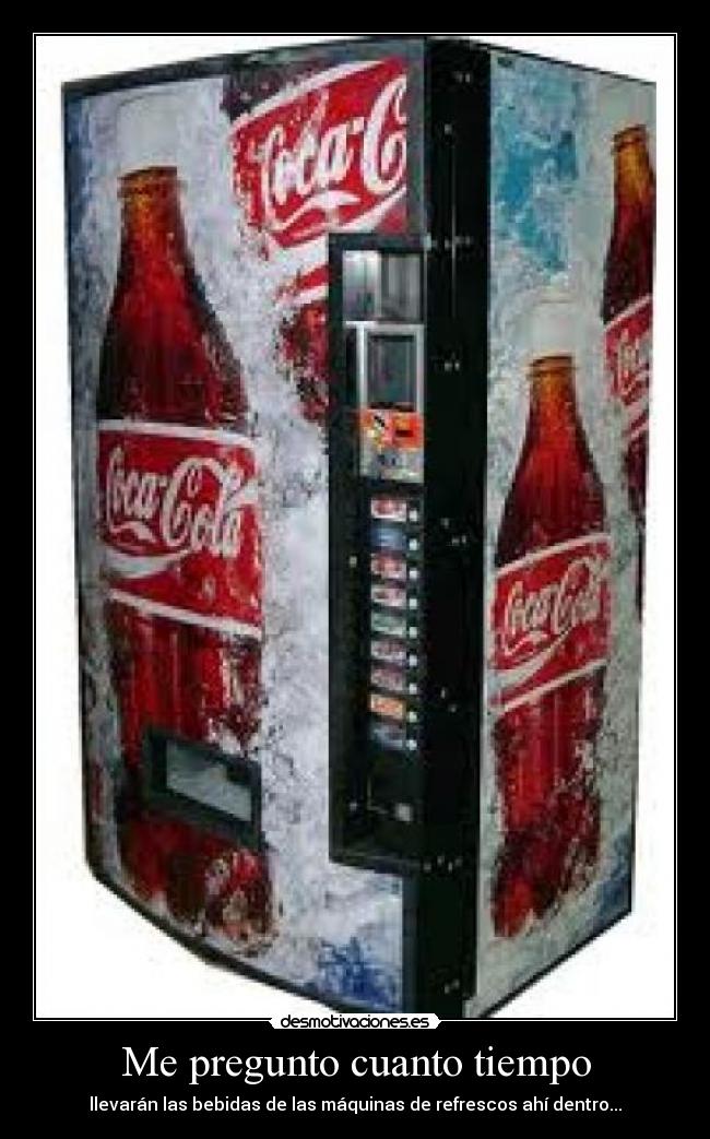 Me pregunto cuanto tiempo - llevarán las bebidas de las máquinas de refrescos ahí dentro...