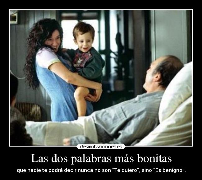 Las dos palabras más bonitas - que nadie te podrá decir nunca no son Te quiero, sino Es benigno.
