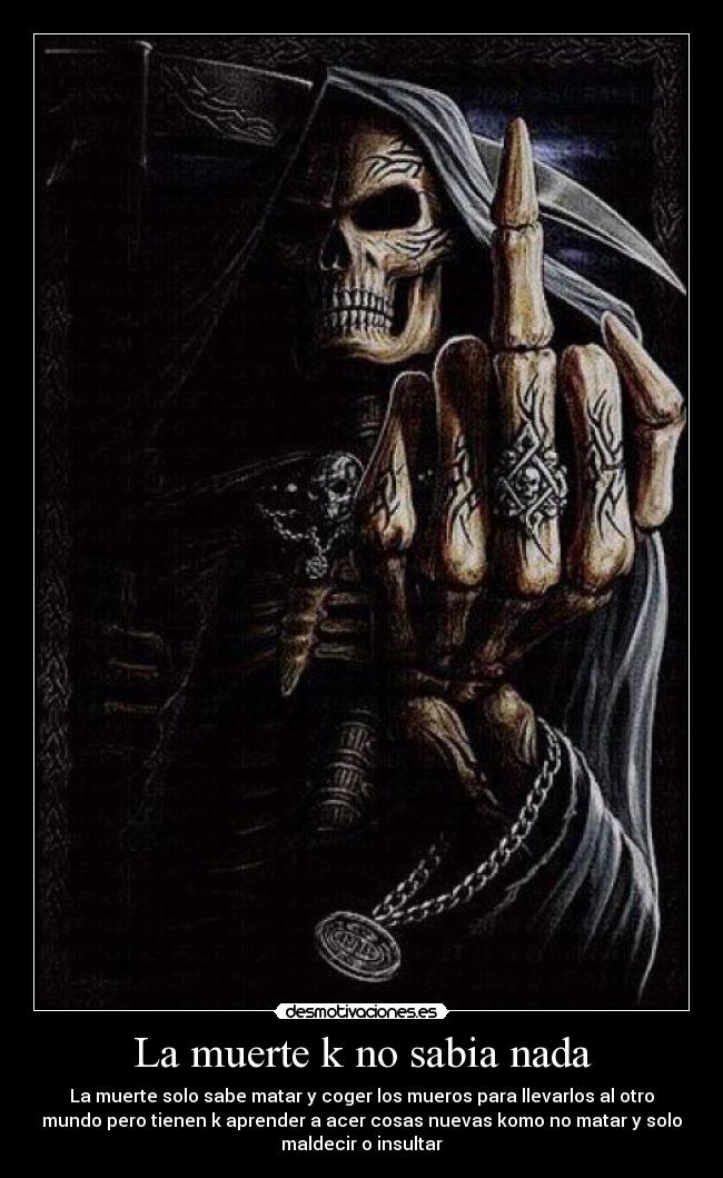 La muerte k no sabia nada - La muerte solo sabe matar y coger los mueros para llevarlos al otro
mundo pero tienen k aprender a acer cosas nuevas komo no matar y solo
maldecir o insultar