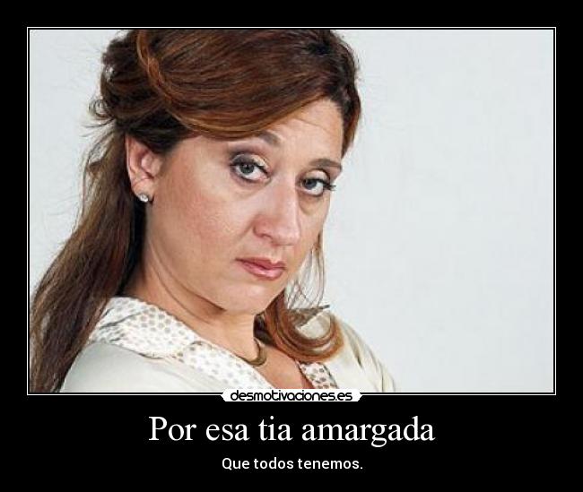 Por esa tia amargada - Que todos tenemos.