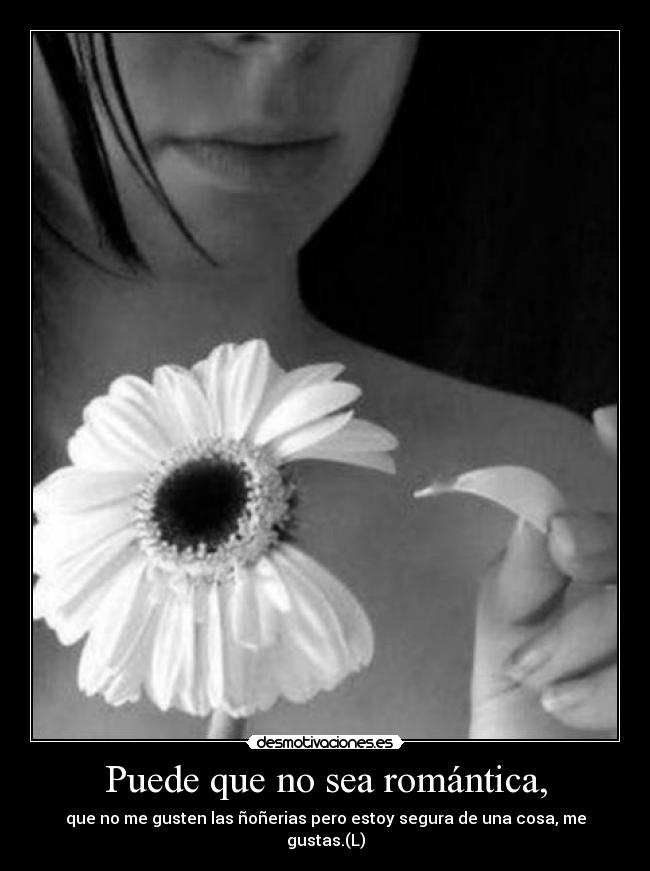 Puede que no sea romántica, - que no me gusten las ñoñerias pero estoy segura de una cosa, me gustas.(L)