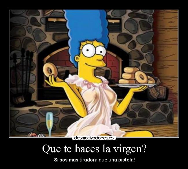 Que te haces la virgen? - Si sos mas tiradora que una pistola!