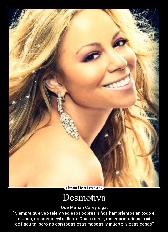 Desmotiva - Que Mariah Carey diga:
Siempre que veo tele y veo esos pobres niños hambrientos en todo el
mundo, no puedo evitar llorar. Quiero decir, me encantaría ser así
de flaquita, pero no con todas esas moscas, y muerte, y esas cosas