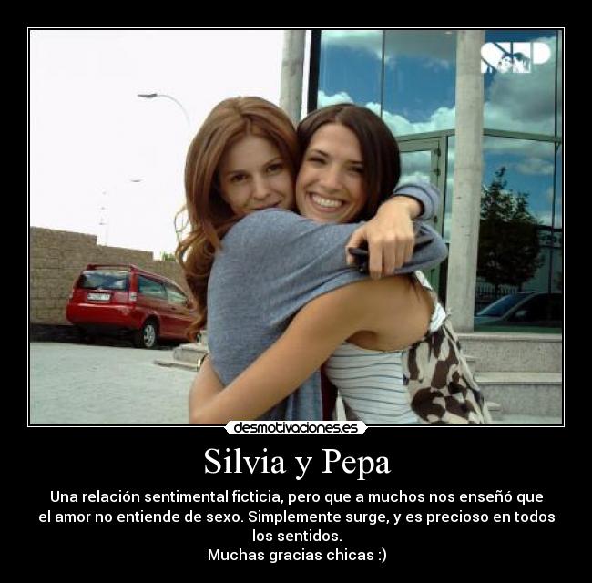 Silvia y Pepa - Una relación sentimental ficticia, pero que a muchos nos enseñó que
el amor no entiende de sexo. Simplemente surge, y es precioso en todos
los sentidos.
Muchas gracias chicas :)