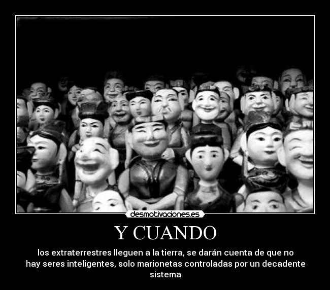 Y CUANDO - los extraterrestres lleguen a la tierra, se darán cuenta de que no
hay seres inteligentes, solo marionetas controladas por un decadente
sistema