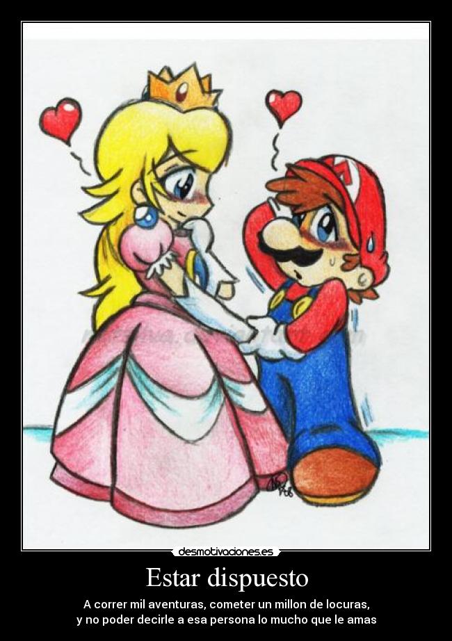 Estar dispuesto - A correr mil aventuras, cometer un millon de locuras,
y no poder decirle a esa persona lo mucho que le amas