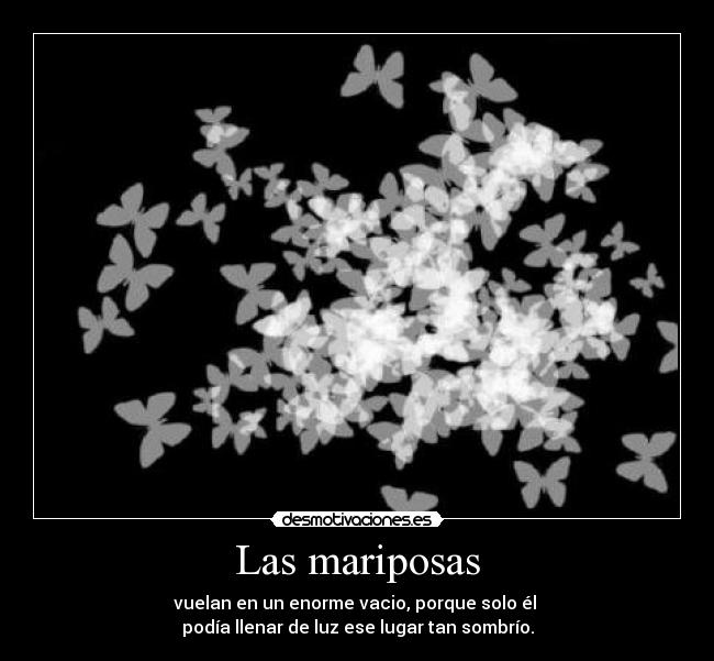 Las mariposas - vuelan en un enorme vacio, porque solo él 
podía llenar de luz ese lugar tan sombrío.