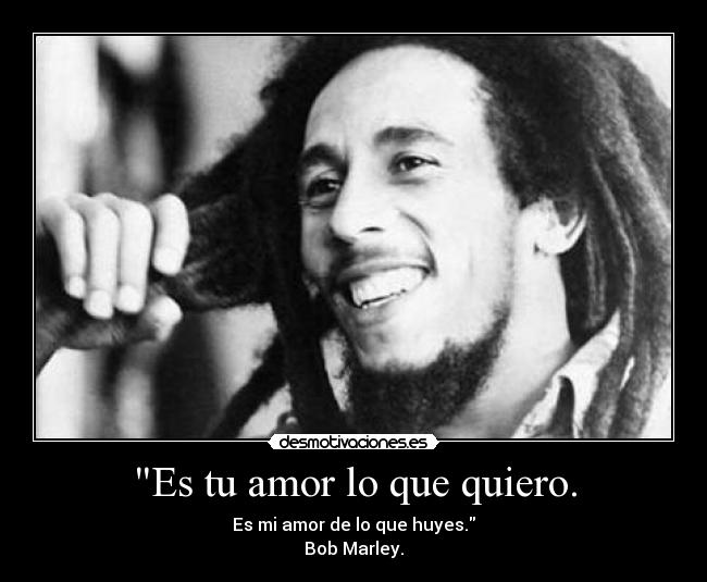 Es tu amor lo que quiero. - Es mi amor de lo que huyes.
Bob Marley.