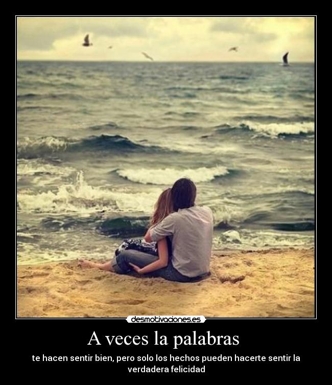 A veces la palabras - te hacen sentir bien, pero solo los hechos pueden hacerte sentir la verdadera felicidad