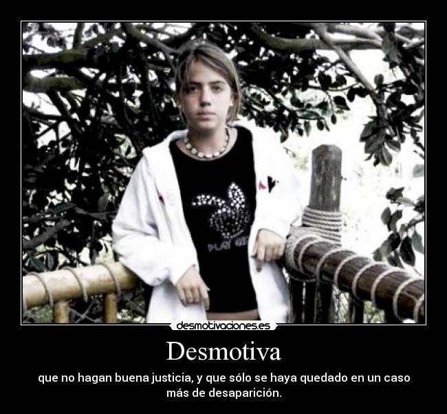 Desmotiva - que no hagan buena justicia, y que sólo se haya quedado en un caso
más de desaparición.